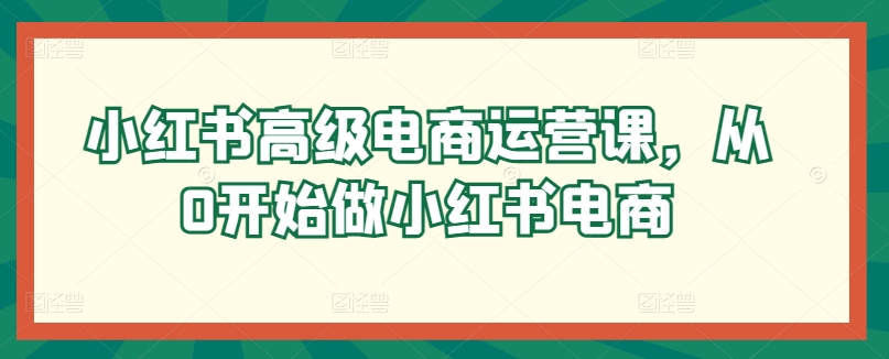 小红书高级电商运营课，从0开始做小红书电商-聚富网创