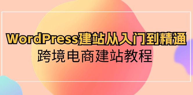 （10313期）WordPress建站从入门到精通，跨境电商建站教程-聚富网创