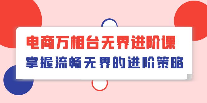 （10315期）电商 万相台无界进阶课，掌握流畅无界的进阶策略（41节课）-聚富网创