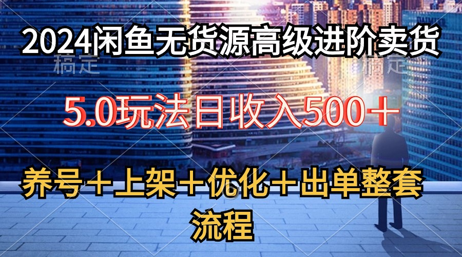 （10332期）2024闲鱼无货源高级进阶卖货5.0，养号＋选品＋上架＋优化＋出单整套流程-聚富网创