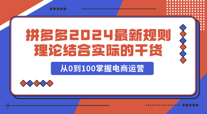 拼多多2024最新规则理论结合实际的干货，从0到100掌握电商运营-聚富网创