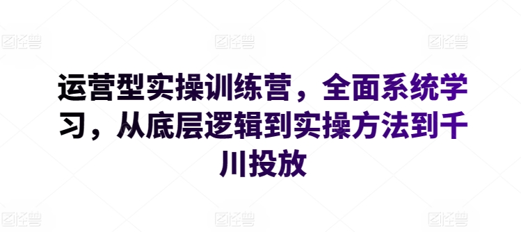 运营型实操训练营，全面系统学习，从底层逻辑到实操方法到千川投放-聚富网创