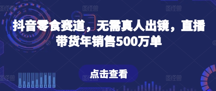 抖音零食赛道，无需真人出镜，直播带货年销售500万单-聚富网创