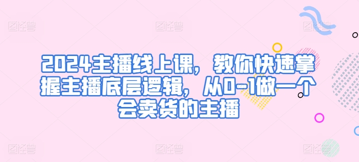 2024主播线上课，教你快速掌握主播底层逻辑，从0-1做一个会卖货的主播-聚富网创