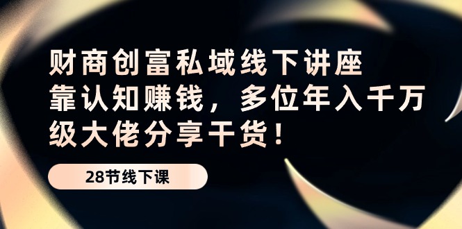 （10360期）财商·创富私域线下讲座：靠认知赚钱，多位年入千万级大佬分享干货！-聚富网创