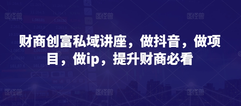 财商创富私域讲座，做抖音，做项目，做ip，提升财商必看-聚富网创