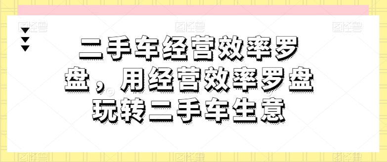 二手车经营效率罗盘，用经营效率罗盘玩转二手车生意-聚富网创