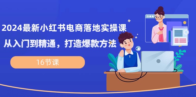 （10373期）2024最新小红书电商落地实操课，从入门到精通，打造爆款方法（16节课）-聚富网创