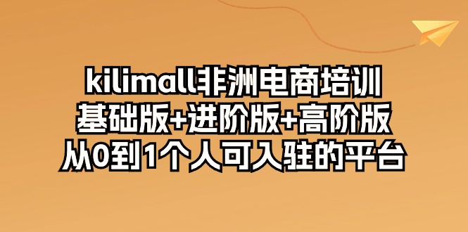 （10374期）kilimall非洲电商培训，基础版+进阶版+高阶版 从0-1个人可入驻的平台-12节-聚富网创