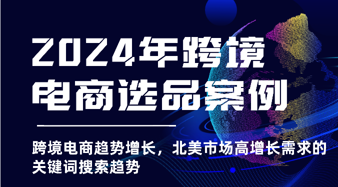 2024年跨境电商选品案例-跨境电商趋势增长，北美市场高增长需求的关键词搜索趋势-聚富网创