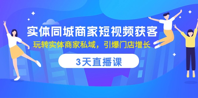 实体同城商家短视频获客，3天直播课，玩转实体商家私域，引爆门店增长-聚富网创