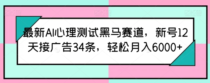 最新AI心理测试黑马赛道，新号12天接广告34条，轻松月入6000+-聚富网创