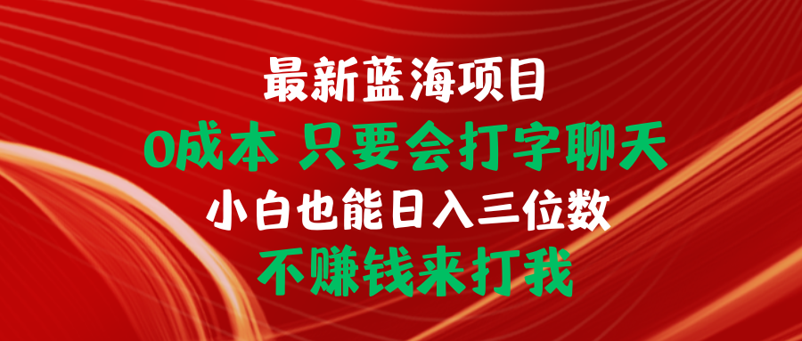 （10424期）最新蓝海项目 0成本 只要会打字聊天 小白也能日入三位数 不赚钱来打我-聚富网创