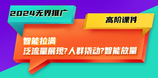 （10426期）2024无界推广 高阶课件，智能拉满，泛流量展现→人群撬动→智能放量-45节-聚富网创