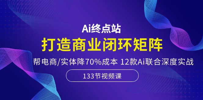 （10428期）Ai终点站，打造商业闭环矩阵，帮电商/实体降70%成本，12款Ai联合深度实战-聚富网创