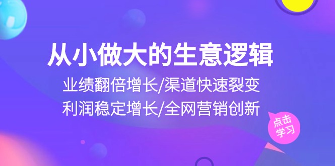 从小做大生意逻辑：业绩翻倍增长/渠道快速裂变/利润稳定增长/全网营销创新-聚富网创