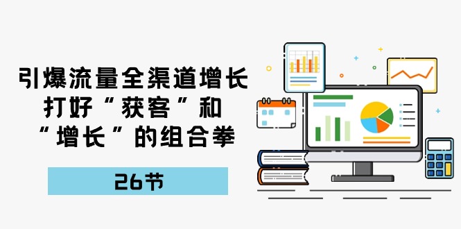 （10463期）引爆流量 全渠 道增长，打好“获客”和“增长”的组合拳-26节-聚富网创