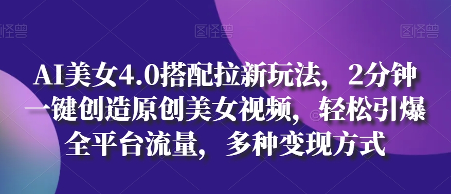 AI美女4.0搭配拉新玩法，2分钟一键创造原创美女视频，轻松引爆全平台流量，多种变现方式-聚富网创