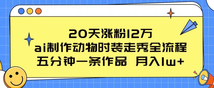 20天涨粉12万，ai制作动物时装走秀全流程，五分钟一条作品，流量大-聚富网创