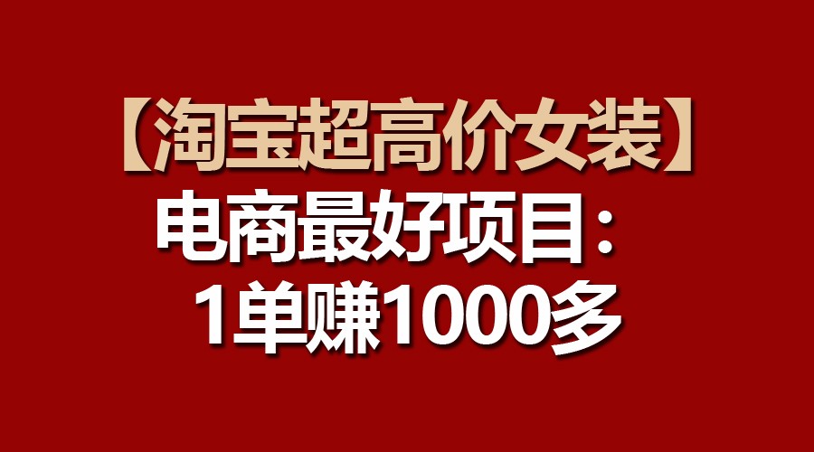 【淘宝超高价女装】电商最好项目：一单赚1000多-聚富网创