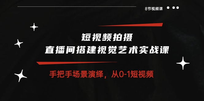 短视频拍摄+直播间搭建视觉艺术实战课：手把手场景演绎从0-1短视频（8节课）-聚富网创