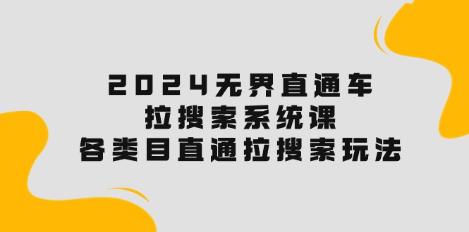 （10508期）2024无界直通车·拉搜索系统课：各类目直通车 拉搜索玩法！-聚富网创