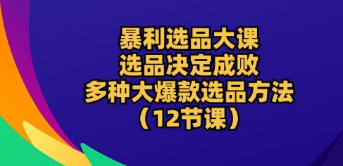 暴利选品大课：选品决定成败，教你多种大爆款选品方法(12节课)-聚富网创