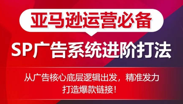 亚马逊运营必备： SP广告的系统进阶打法，从广告核心底层逻辑出发，精准发力打造爆款链接-聚富网创