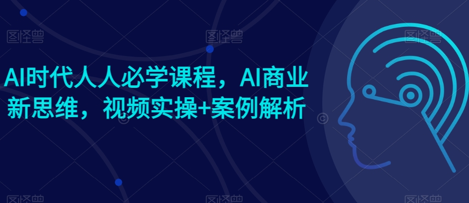 AI时代人人必学课程，AI商业新思维，视频实操+案例解析【赠AI商业爆款案例】-聚富网创