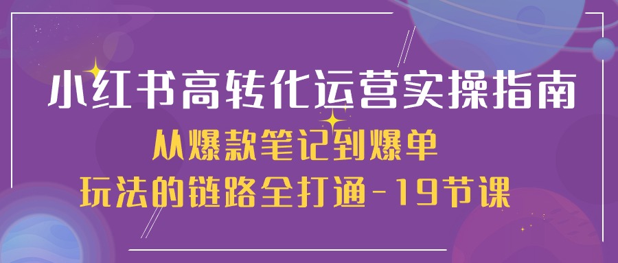 小红书高转化运营实操指南，从爆款笔记到爆单玩法的链路全打通（19节课）-聚富网创