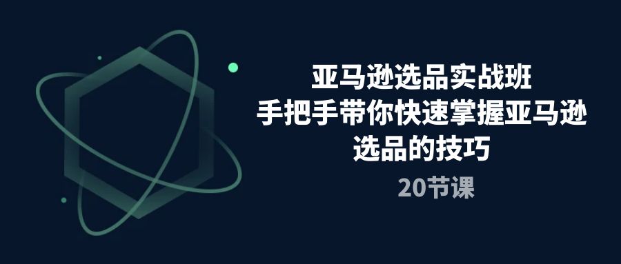 亚马逊选品实战班，手把手带你快速掌握亚马逊选品的技巧（20节课）-聚富网创