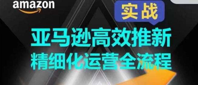 亚马逊高效推新精细化运营全流程，全方位、快速拉升产品排名和销量!-聚富网创