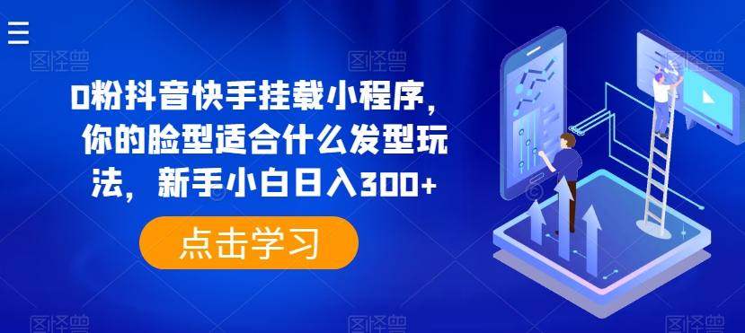 0粉抖音快手挂载小程序，你的脸型适合什么发型玩法，新手小白日入300+-聚富网创