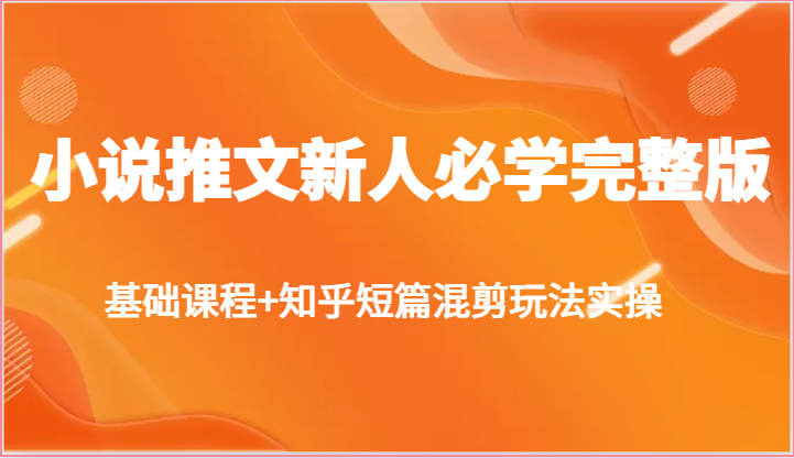 小说推文新人必学完整版，基础课程+知乎短篇混剪玩法实操-聚富网创