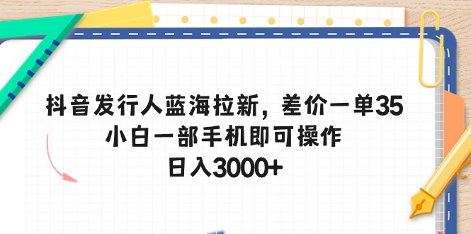 （10557期）抖音发行人蓝海拉新，差价一单35，小白一部手机即可操作，日入3000+-聚富网创