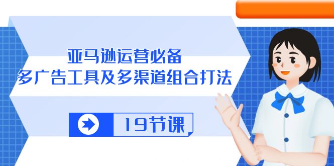 （10552期）亚马逊 运营必备，多广告 工具及多渠道组合打法（19节课）-聚富网创