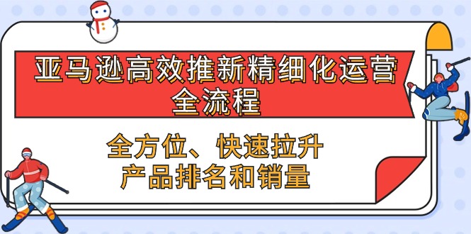 （10554期）亚马逊-高效推新精细化 运营全流程，全方位、快速 拉升产品排名和销量-聚富网创