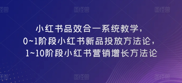 小红书品效合一系统教学，​0~1阶段小红书新品投放方法论，​1~10阶段小红书营销增长方法论-聚富网创