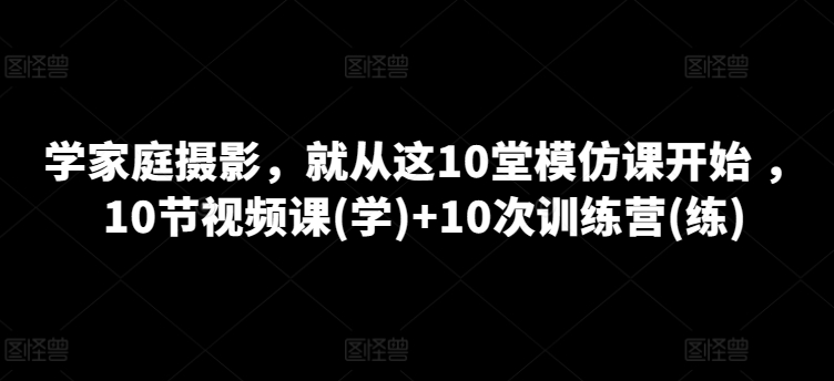 学家庭摄影，就从这10堂模仿课开始 ，10节视频课(学)+10次训练营(练)-聚富网创