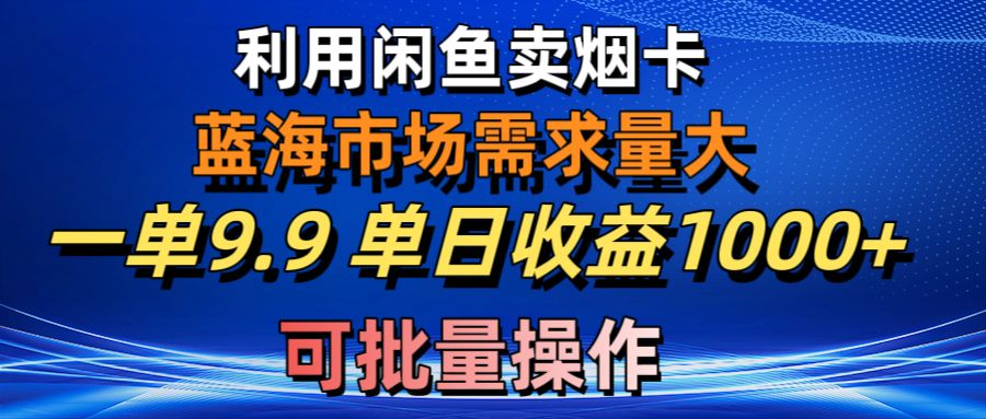 （10579期）利用咸鱼卖烟卡，蓝海市场需求量大，一单9.9单日收益1000+，可批量操作-聚富网创