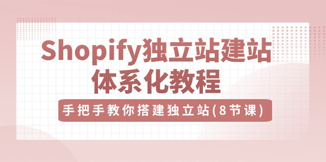 Shopify独立站建站体系化教程，手把手教你搭建独立站（8节视频课）-聚富网创