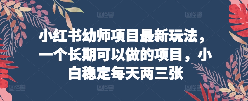 小红书幼师项目最新玩法，一个长期可以做的项目，小白稳定每天两三张-聚富网创