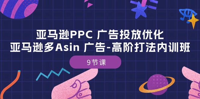 亚马逊PPC广告投放优化：亚马逊多Asin广告高阶打法内训班（9节课）-聚富网创