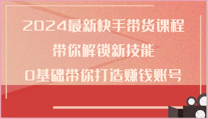 2024最新快手带货课程，带你解锁新技能，0基础带你打造赚钱账号-聚富网创