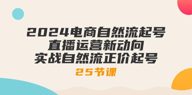 2024电商自然流起号，直播运营新动向 实战自然流正价起号（25节课）-聚富网创