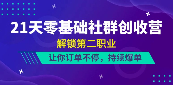 （10621期）21天-零基础社群 创收营，解锁第二职业，让你订单不停，持续爆单（22节）-聚富网创