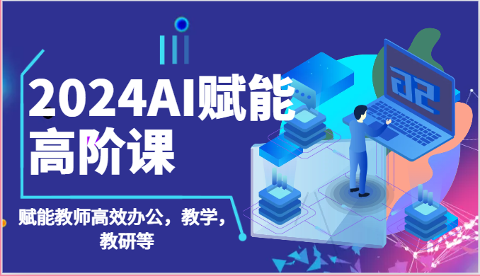 2024AI赋能高阶课：AI赋能教师高效办公，教学，教研等（87节）-聚富网创