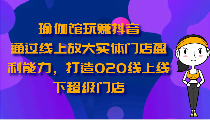 瑜伽馆玩赚抖音-通过线上放大实体门店盈利能力，打造O2O线上线下超级门店-聚富网创