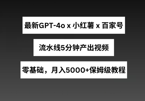 最新GPT4o结合小红书商单+百家号，流水线5分钟产出视频，月入5000+-聚富网创