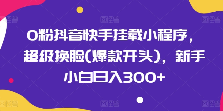 0粉抖音快手挂载小程序，超级换脸(爆款开头)，新手小白日入300+-聚富网创